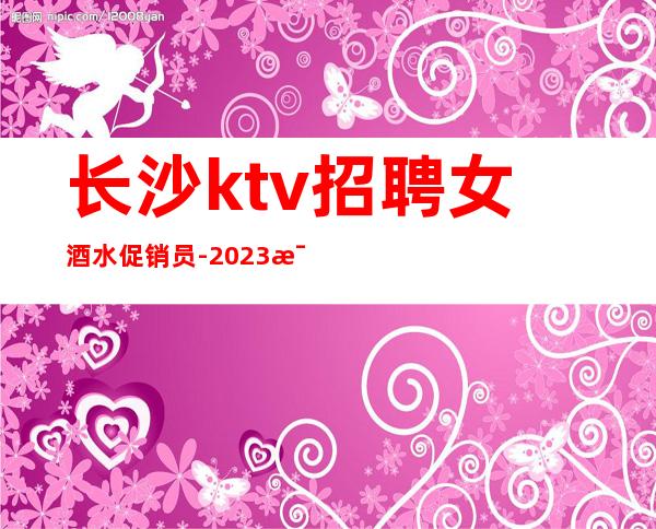 长沙ktv招聘女酒水促销员-2023每天生意很好的ktv