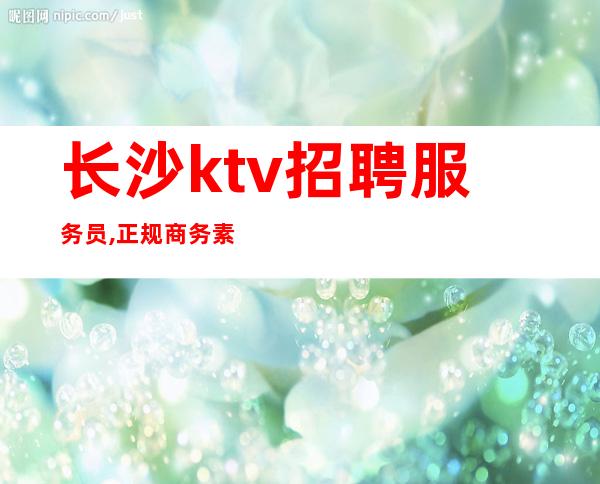 长沙ktv招聘服务员,正规商务素场