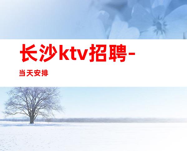 长沙ktv招聘-当天安排