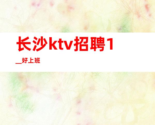 长沙ktv招聘1__好上班