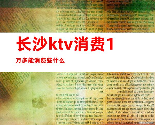 长沙ktv消费1万多能消费些什么（长沙ktv工资一个月多少钱）