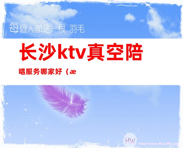 长沙ktv真空陪唱服务哪家好（星沙哪个ktv有陪唱）