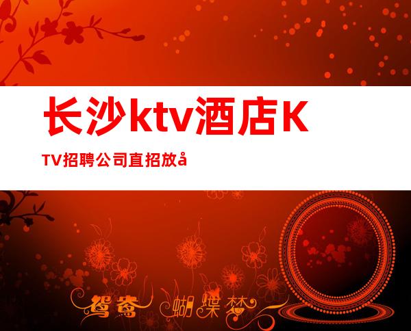 长沙ktv酒店KTV招聘公司直招放心应聘