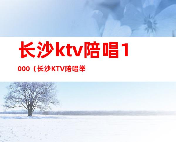 长沙ktv陪唱1000（长沙KTV陪唱举报）