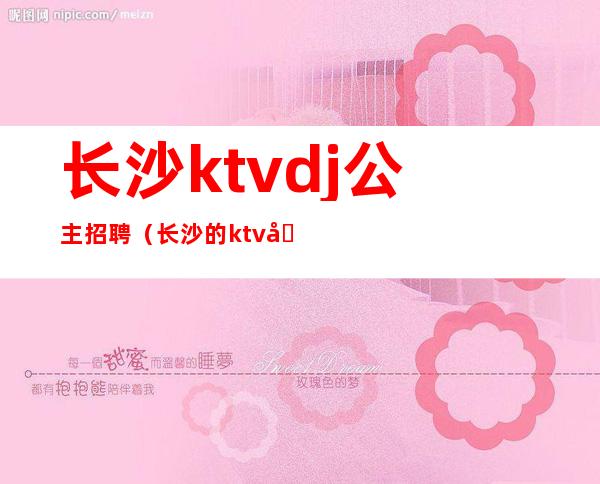 长沙ktvdj公主招聘（长沙的ktv公主都做什么）