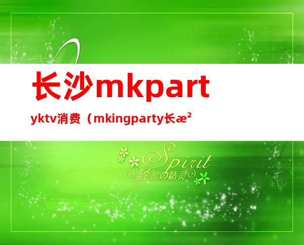 长沙mkpartyktv消费（mkingparty长沙）