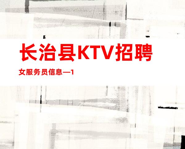 长治县KTV招聘女服务员信息—1o/12高薪—不用担心没班上