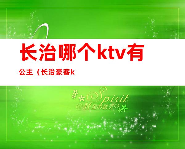 长治哪个ktv有公主（长治豪客ktv公主）