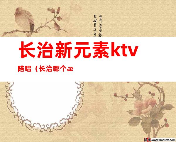 长治新元素ktv陪唱（长治哪个歌厅有陪唱的）