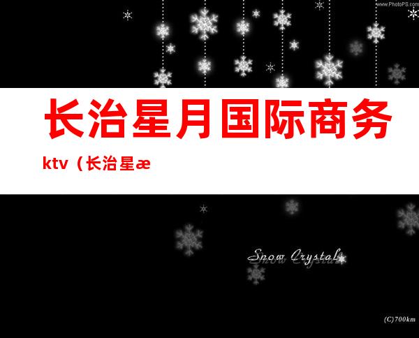 长治星月国际商务ktv（长治星月国际商务KTV陪酒）