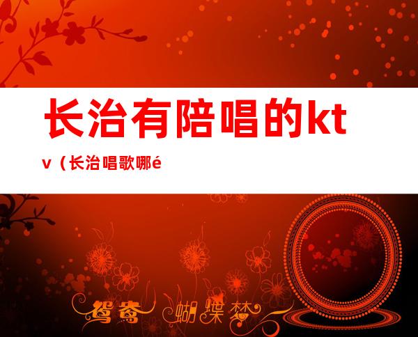 长治有陪唱的ktv（长治唱歌哪里带陪唱的）