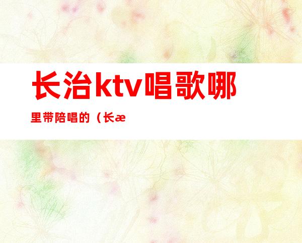 长治ktv唱歌哪里带陪唱的（长治ktv哪里有陪唱的?）