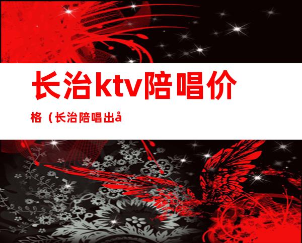 长治ktv陪唱价格（长治陪唱出台价）