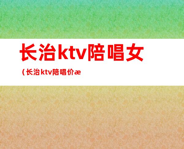 长治ktv陪唱女（长治ktv陪唱价格）