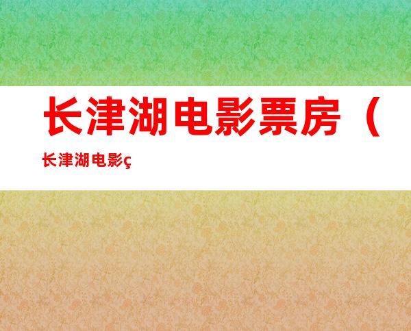 长津湖电影票房（长津湖电影票房能超过战狼2吗）