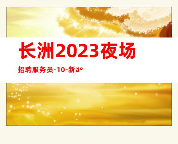 长洲2023夜场招聘服务员-10-新人上班稳定