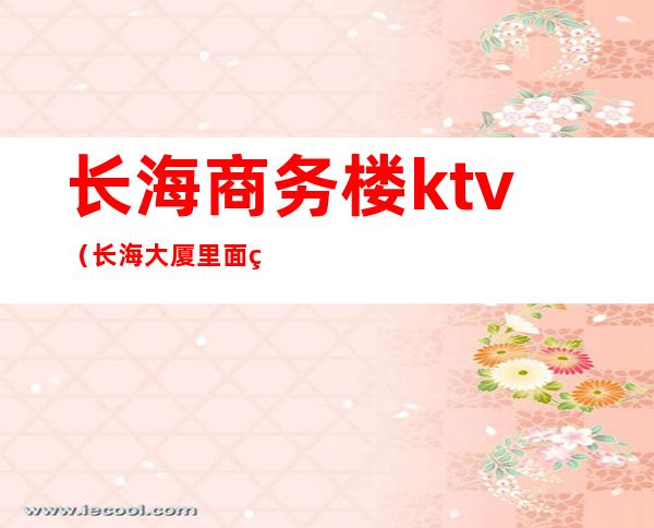 长海商务楼ktv（长海大厦里面的公司）