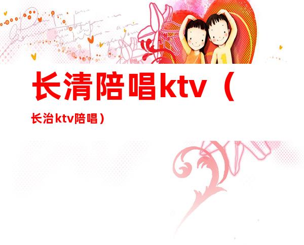 长清陪唱ktv（长治ktv陪唱）