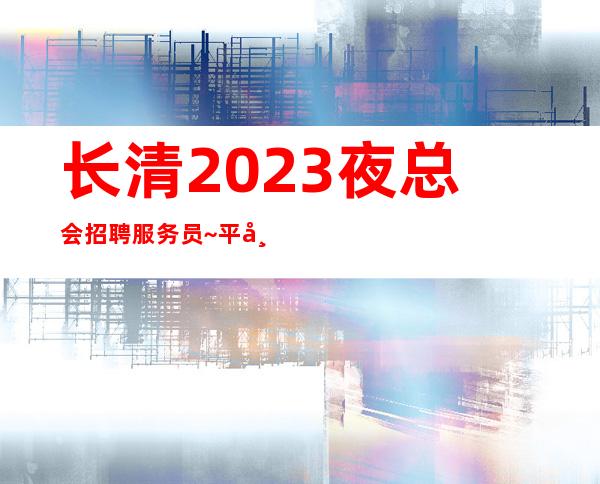 长清2023夜总会招聘服务员~平常生意都很好~不愁工作