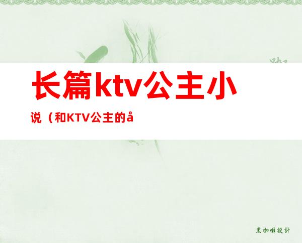 长篇ktv公主小说（和KTV公主的小说）