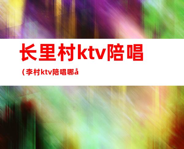 长里村ktv陪唱（李村ktv陪唱哪家好）