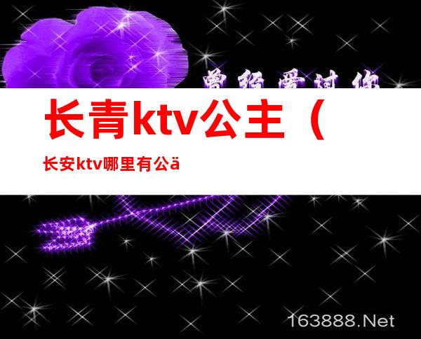 长青ktv公主（长安ktv哪里有公主）