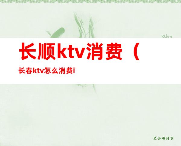 长顺ktv消费（长春ktv怎么消费）