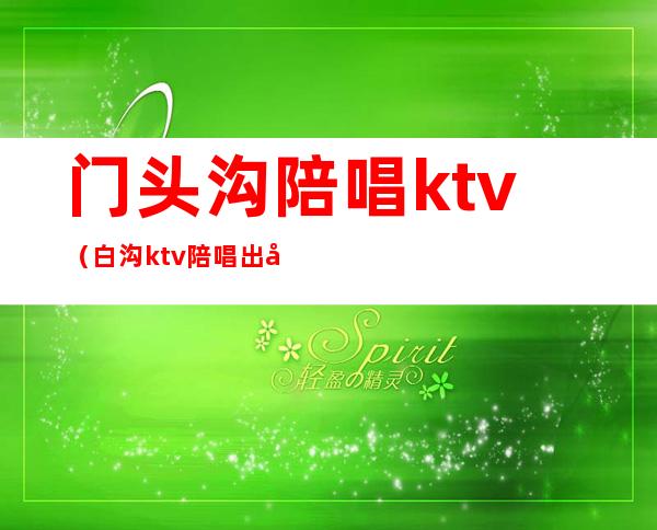 门头沟陪唱ktv（白沟ktv陪唱出台）