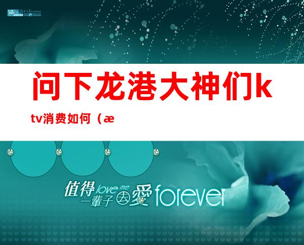 问下龙港大神们ktv消费如何（港龙商业街KTV）