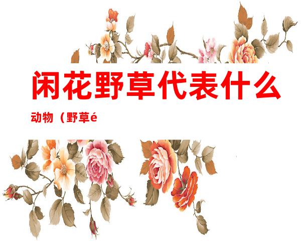 闲花野草代表什么动物（野草闲花是什么生肖）