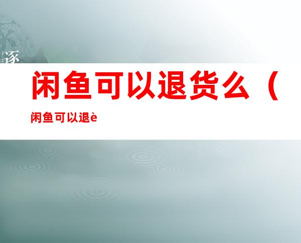 闲鱼可以退货么（闲鱼可以退货不?）