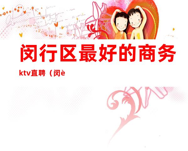 闵行区最好的商务ktv直聘（闵行区最好的商务ktv直聘员工）