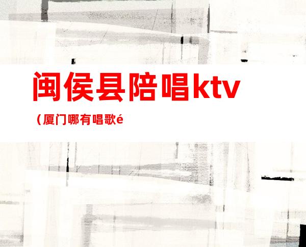 闽侯县陪唱ktv（厦门哪有唱歌陪唱的?）