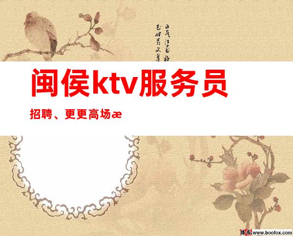 闽侯ktv服务员招聘、更更高场所、欢迎你的加入