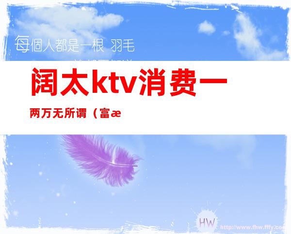 阔太ktv消费一两万无所谓（富悦ktv最低消费）