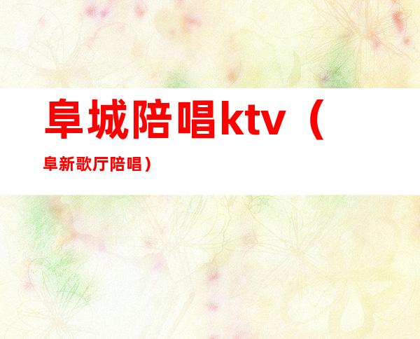 阜城陪唱ktv（阜新歌厅陪唱）