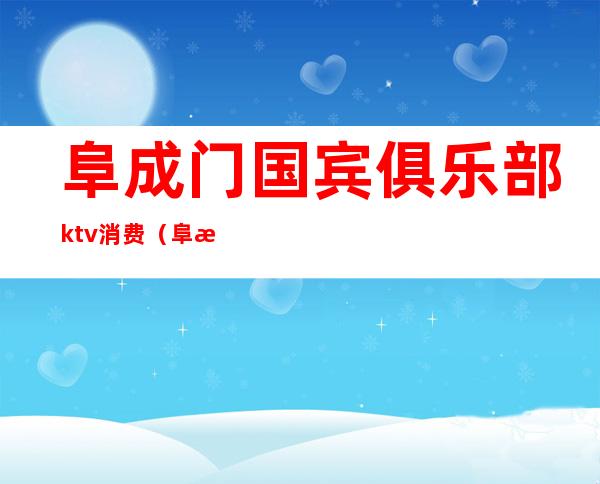 阜成门国宾俱乐部ktv消费（阜成门国宾俱乐部ktv消费怎么样）