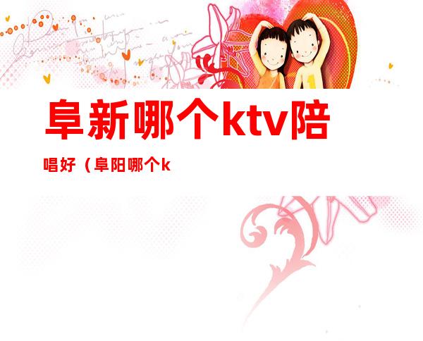 阜新哪个ktv陪唱好（阜阳哪个ktv有陪唱）