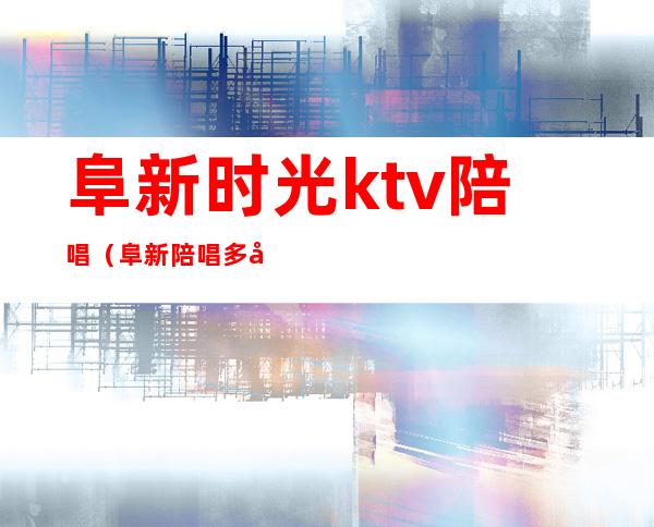 阜新时光ktv陪唱（阜新陪唱多少钱一个小时）