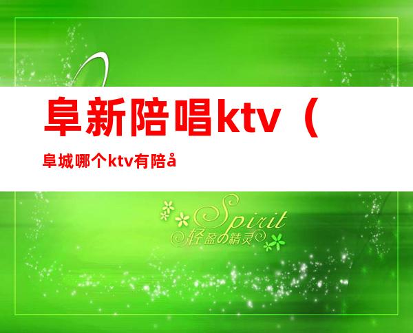 阜新陪唱ktv（阜城哪个ktv有陪唱）