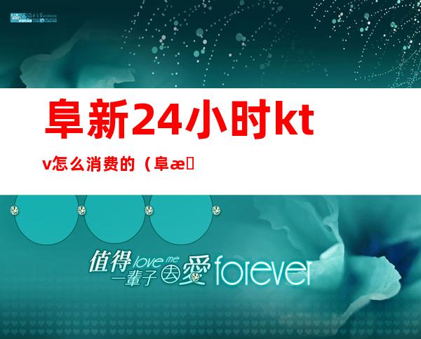 阜新24小时ktv怎么消费的（阜新市能吃饭能KTV的地方）