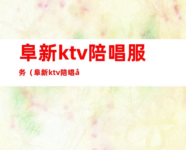 阜新ktv陪唱服务（阜新ktv陪唱可以干嘛）