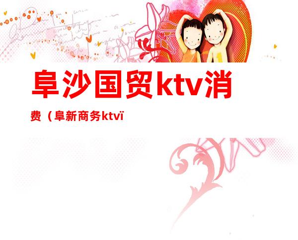 阜沙国贸ktv消费（阜新商务ktv）