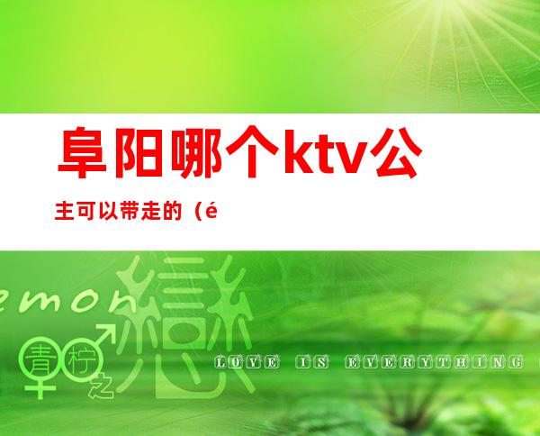 阜阳哪个ktv公主可以带走的（阜阳ktv公主多少钱一位）