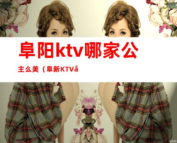 阜阳ktv哪家公主么美（阜新KTV公主）