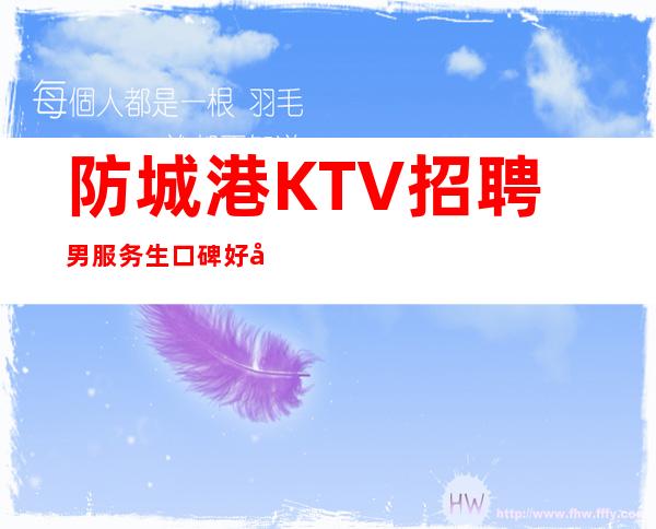 防城港KTV招聘男服务生=口碑好并不是键盘手敲得