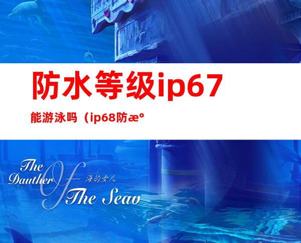 防水等级ip67能游泳吗（ip68防水等级可以游泳吗）