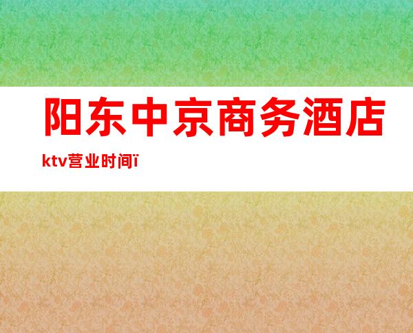 阳东中京商务酒店ktv营业时间（）