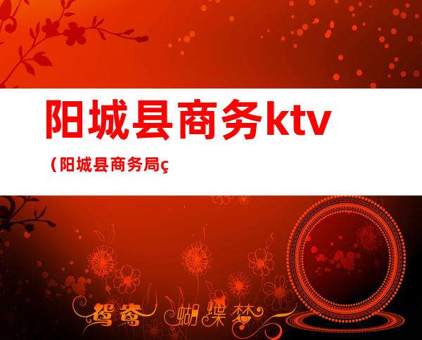 阳城县商务ktv（阳城县商务局电话）