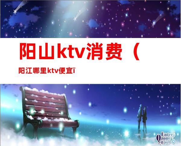 阳山ktv消费（阳江哪里ktv便宜）